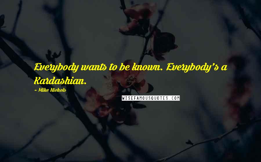 Mike Nichols Quotes: Everybody wants to be known. Everybody's a Kardashian.