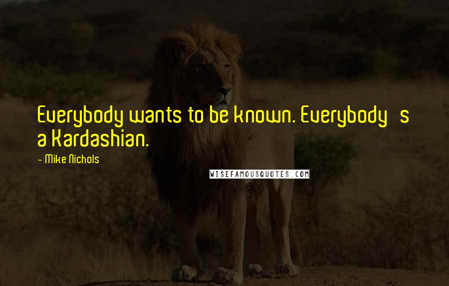 Mike Nichols Quotes: Everybody wants to be known. Everybody's a Kardashian.