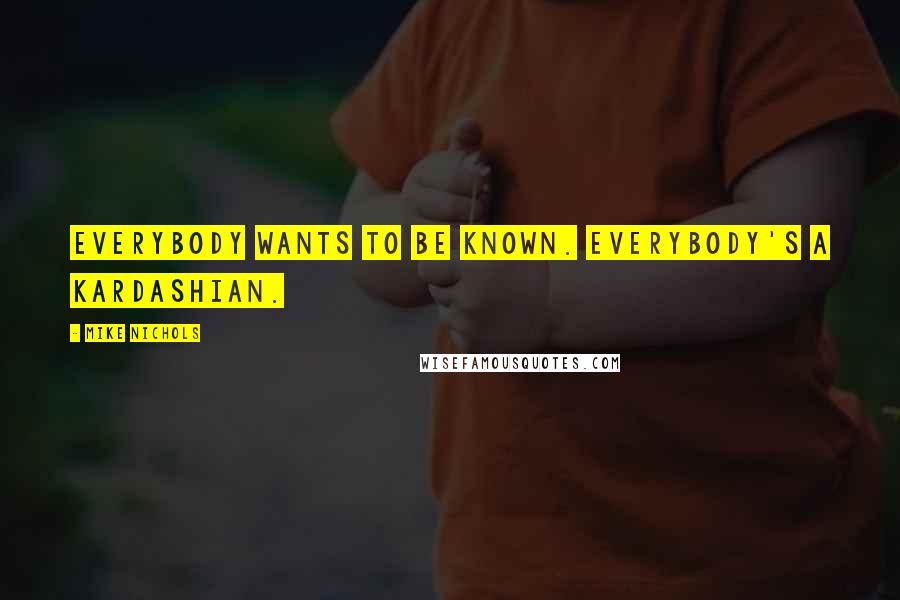 Mike Nichols Quotes: Everybody wants to be known. Everybody's a Kardashian.