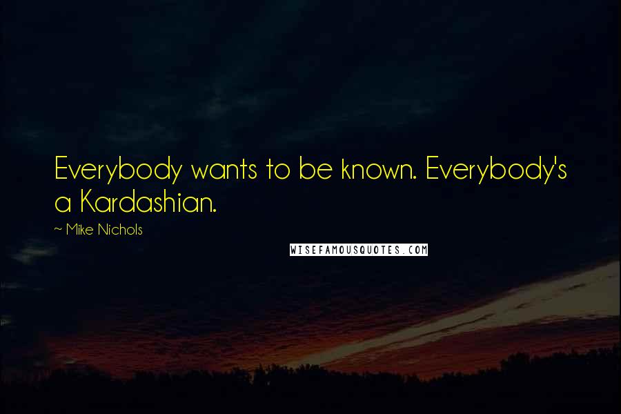 Mike Nichols Quotes: Everybody wants to be known. Everybody's a Kardashian.