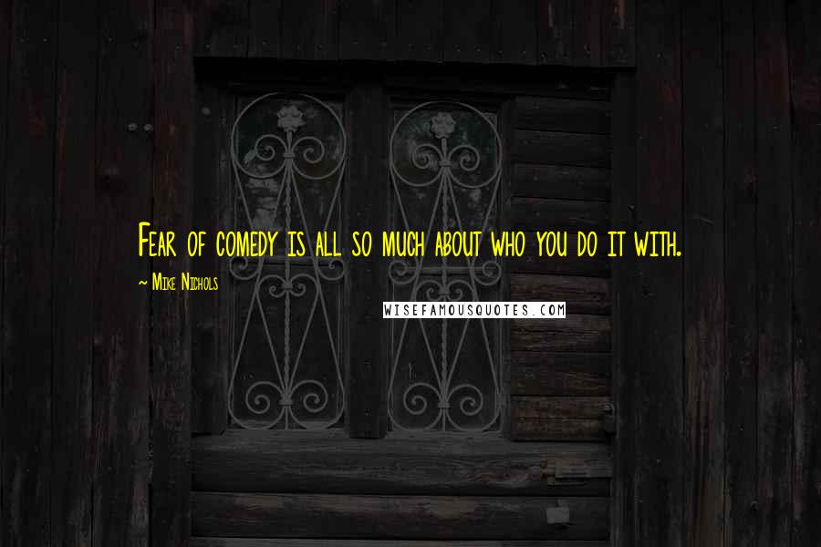 Mike Nichols Quotes: Fear of comedy is all so much about who you do it with.