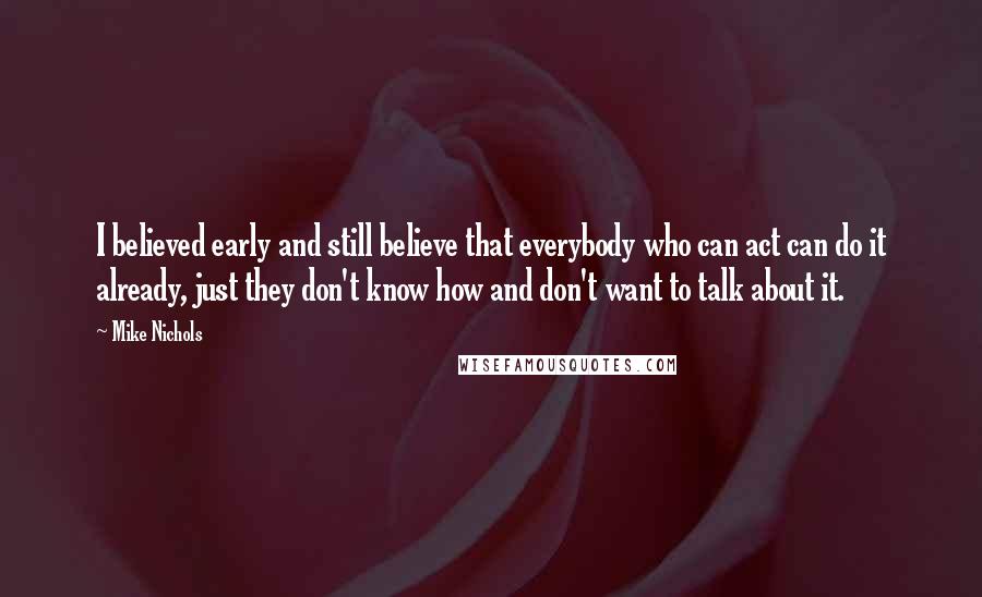 Mike Nichols Quotes: I believed early and still believe that everybody who can act can do it already, just they don't know how and don't want to talk about it.