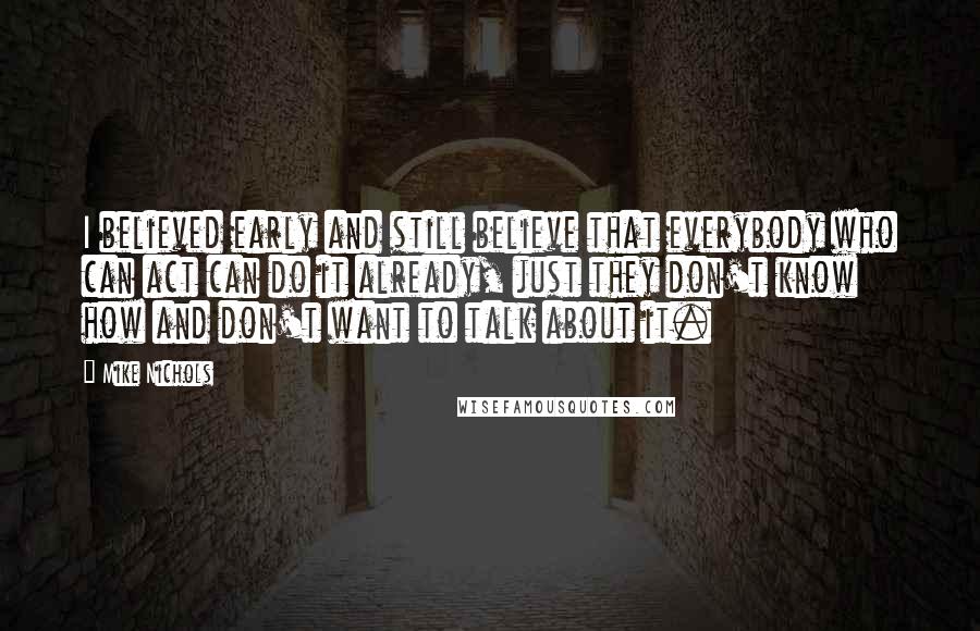 Mike Nichols Quotes: I believed early and still believe that everybody who can act can do it already, just they don't know how and don't want to talk about it.