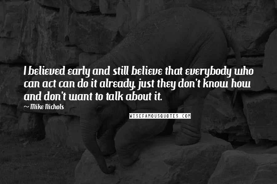 Mike Nichols Quotes: I believed early and still believe that everybody who can act can do it already, just they don't know how and don't want to talk about it.