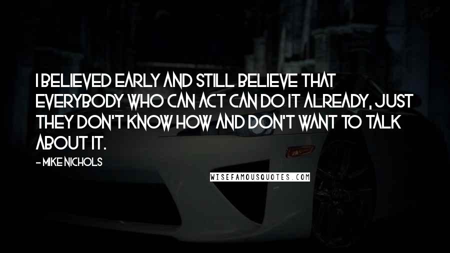 Mike Nichols Quotes: I believed early and still believe that everybody who can act can do it already, just they don't know how and don't want to talk about it.