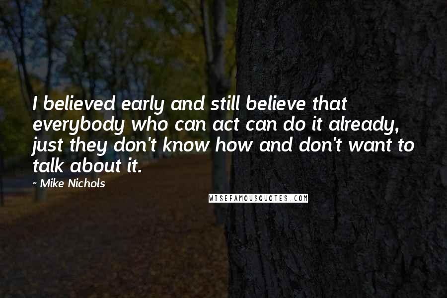 Mike Nichols Quotes: I believed early and still believe that everybody who can act can do it already, just they don't know how and don't want to talk about it.