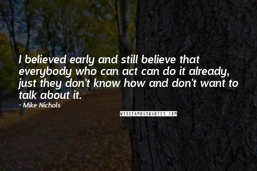 Mike Nichols Quotes: I believed early and still believe that everybody who can act can do it already, just they don't know how and don't want to talk about it.