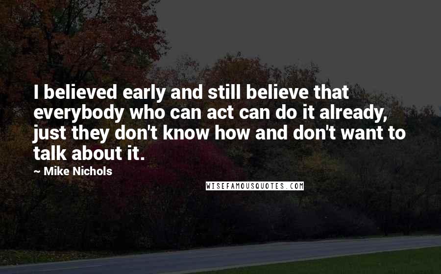 Mike Nichols Quotes: I believed early and still believe that everybody who can act can do it already, just they don't know how and don't want to talk about it.