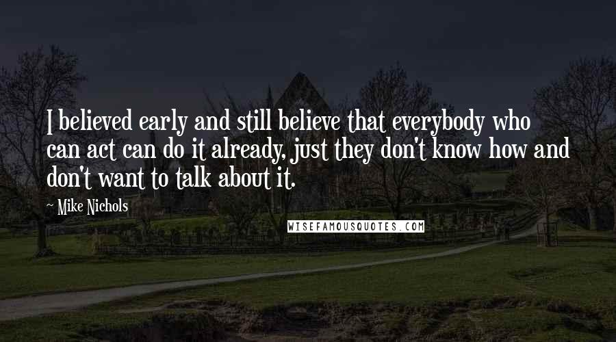 Mike Nichols Quotes: I believed early and still believe that everybody who can act can do it already, just they don't know how and don't want to talk about it.