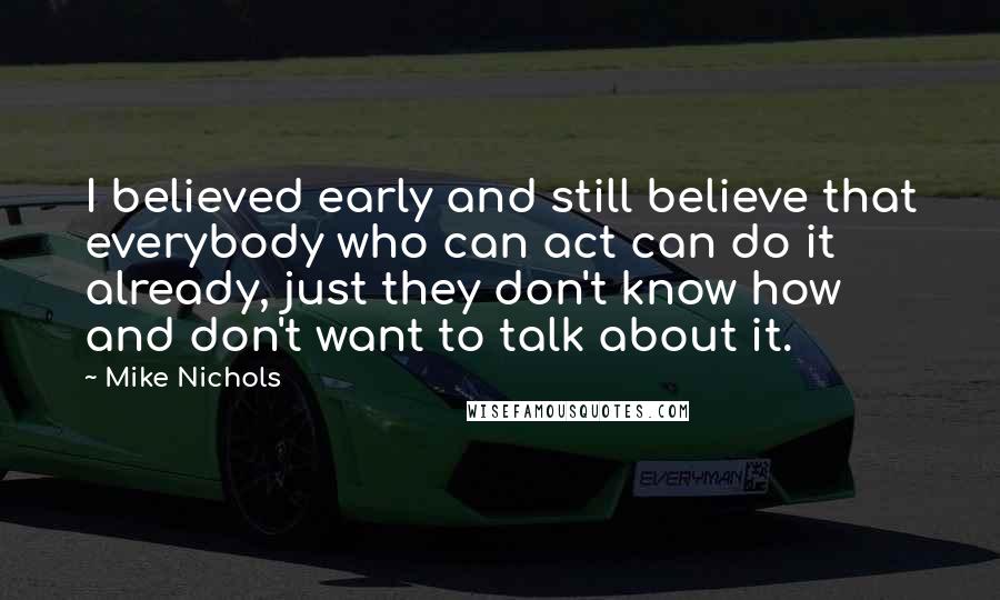 Mike Nichols Quotes: I believed early and still believe that everybody who can act can do it already, just they don't know how and don't want to talk about it.