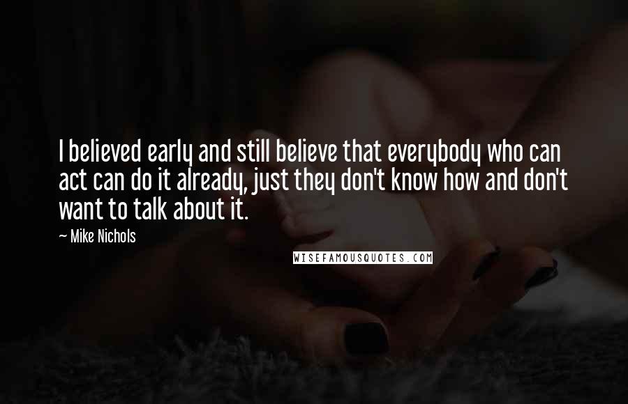 Mike Nichols Quotes: I believed early and still believe that everybody who can act can do it already, just they don't know how and don't want to talk about it.