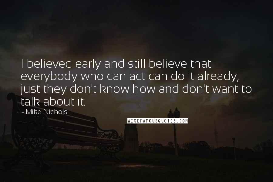 Mike Nichols Quotes: I believed early and still believe that everybody who can act can do it already, just they don't know how and don't want to talk about it.