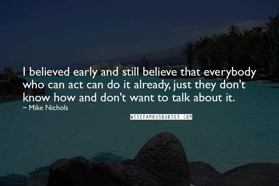 Mike Nichols Quotes: I believed early and still believe that everybody who can act can do it already, just they don't know how and don't want to talk about it.