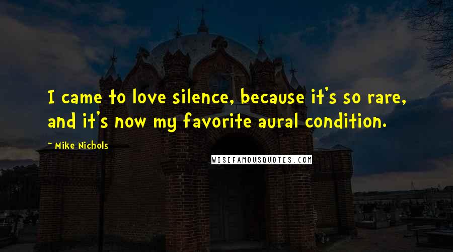 Mike Nichols Quotes: I came to love silence, because it's so rare, and it's now my favorite aural condition.