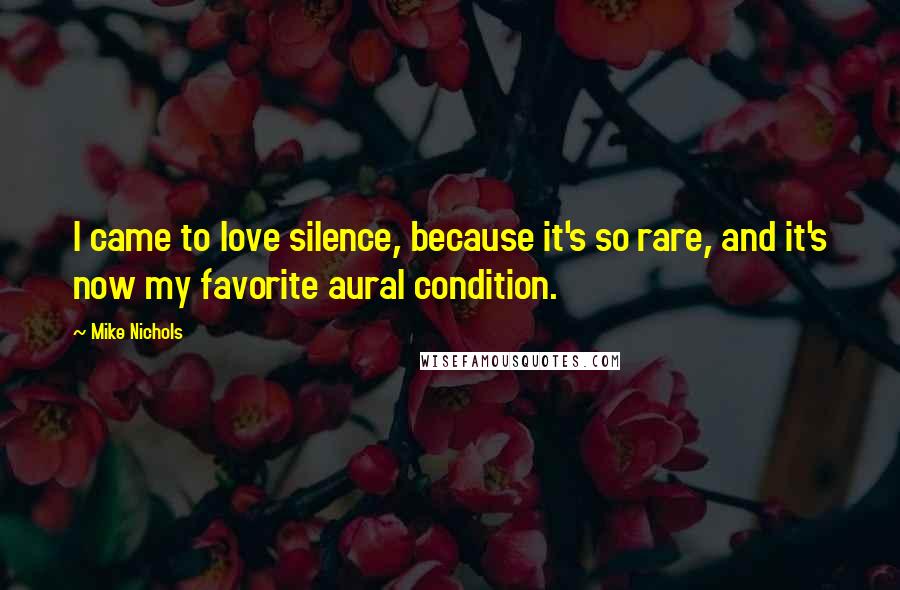 Mike Nichols Quotes: I came to love silence, because it's so rare, and it's now my favorite aural condition.