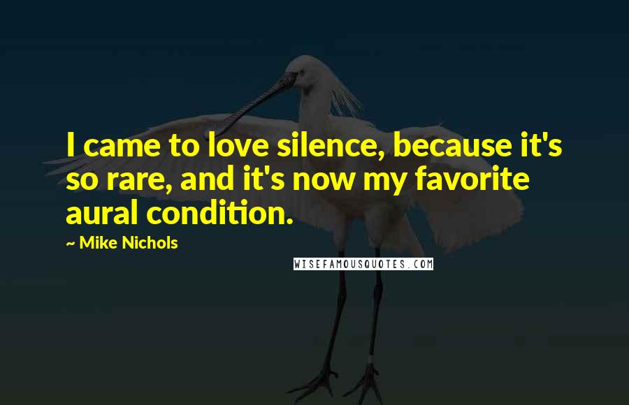 Mike Nichols Quotes: I came to love silence, because it's so rare, and it's now my favorite aural condition.