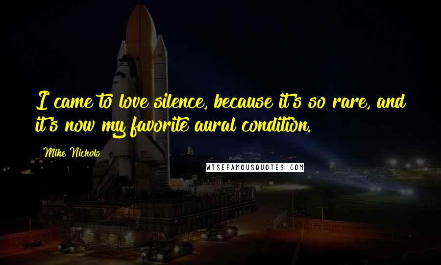 Mike Nichols Quotes: I came to love silence, because it's so rare, and it's now my favorite aural condition.