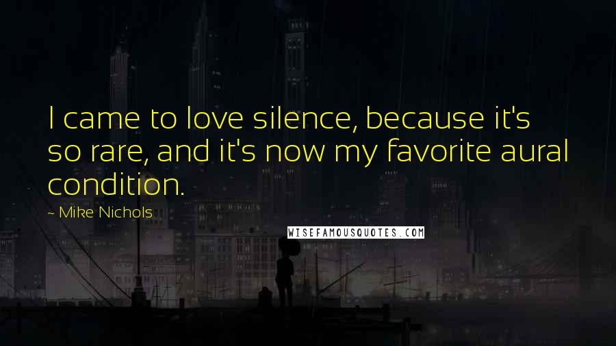 Mike Nichols Quotes: I came to love silence, because it's so rare, and it's now my favorite aural condition.