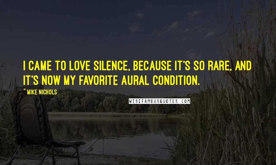 Mike Nichols Quotes: I came to love silence, because it's so rare, and it's now my favorite aural condition.