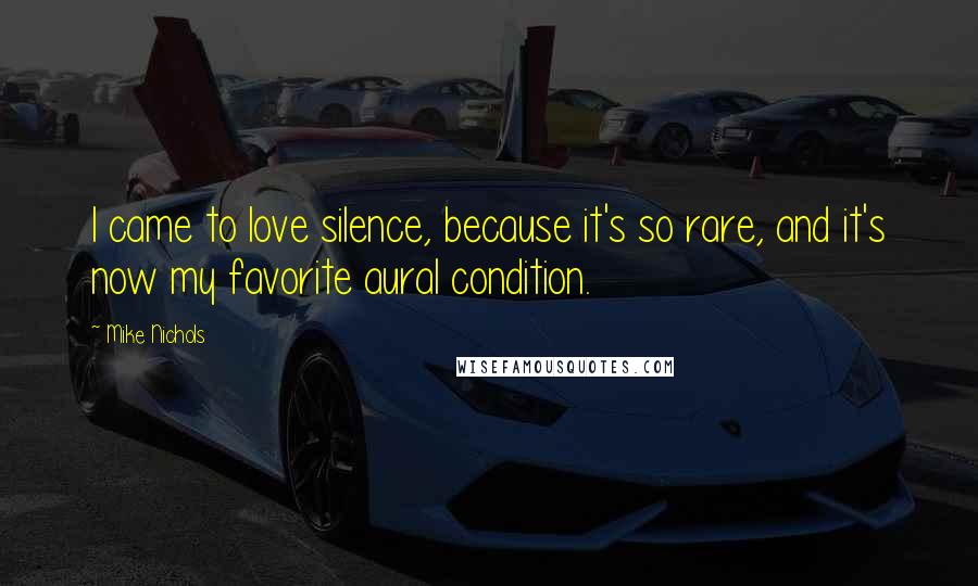 Mike Nichols Quotes: I came to love silence, because it's so rare, and it's now my favorite aural condition.