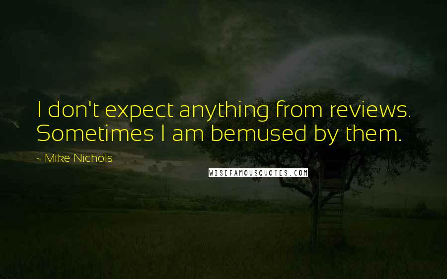 Mike Nichols Quotes: I don't expect anything from reviews. Sometimes I am bemused by them.