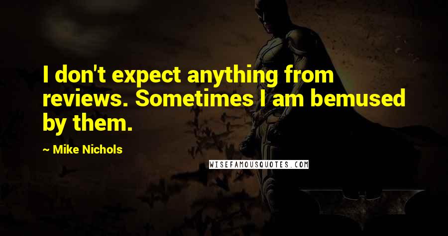 Mike Nichols Quotes: I don't expect anything from reviews. Sometimes I am bemused by them.