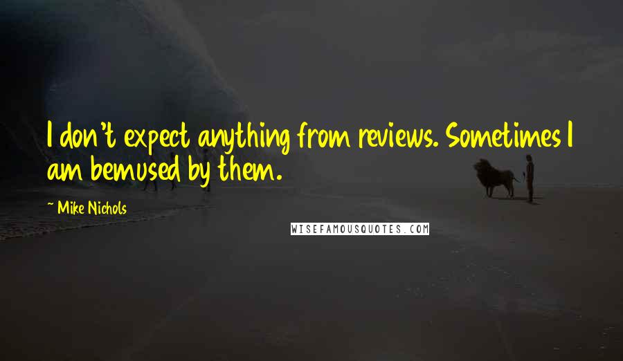 Mike Nichols Quotes: I don't expect anything from reviews. Sometimes I am bemused by them.