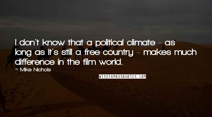 Mike Nichols Quotes: I don't know that a political climate - as long as it's still a free country - makes much difference in the film world.