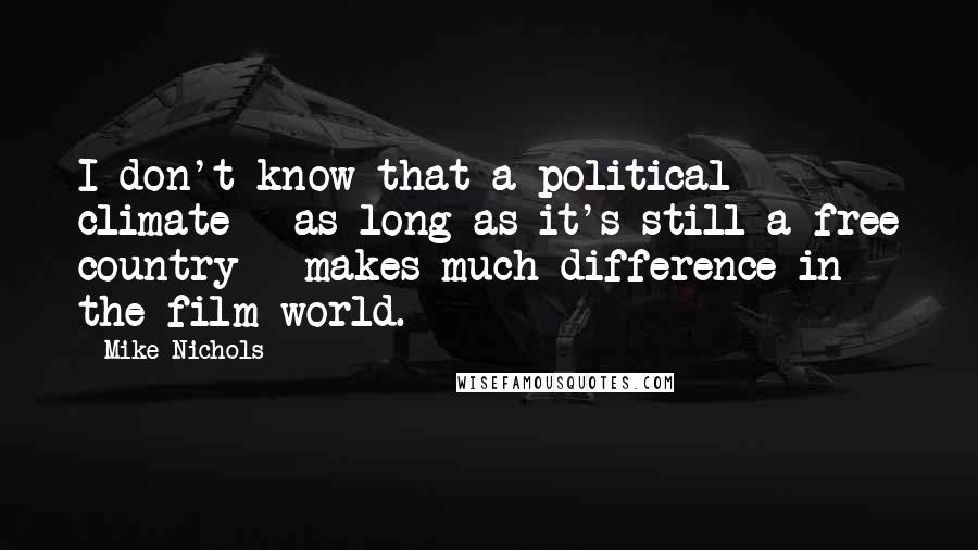 Mike Nichols Quotes: I don't know that a political climate - as long as it's still a free country - makes much difference in the film world.