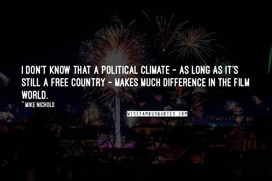 Mike Nichols Quotes: I don't know that a political climate - as long as it's still a free country - makes much difference in the film world.