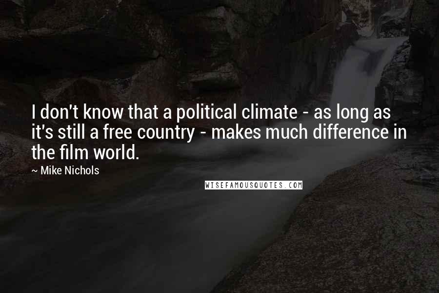 Mike Nichols Quotes: I don't know that a political climate - as long as it's still a free country - makes much difference in the film world.