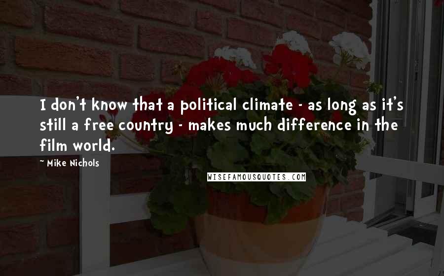 Mike Nichols Quotes: I don't know that a political climate - as long as it's still a free country - makes much difference in the film world.