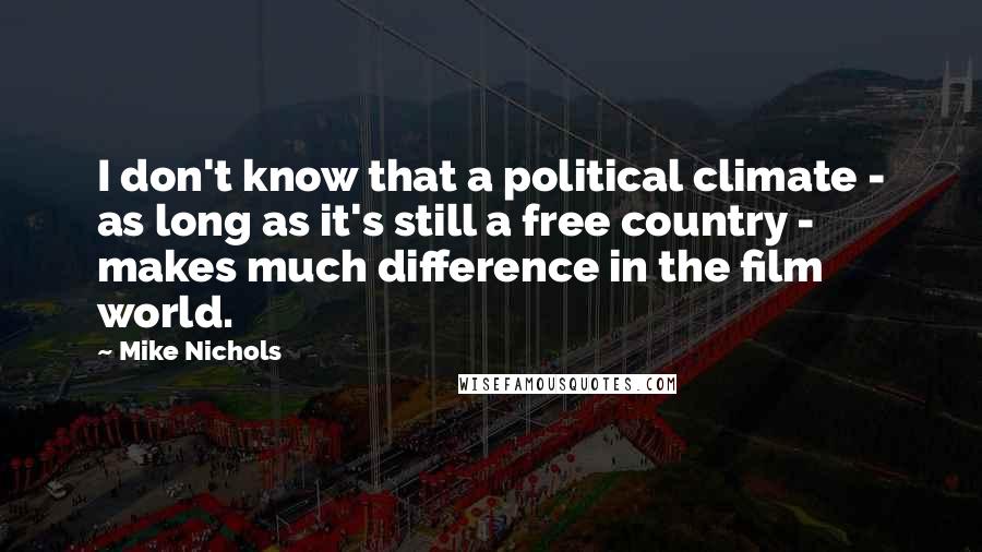 Mike Nichols Quotes: I don't know that a political climate - as long as it's still a free country - makes much difference in the film world.