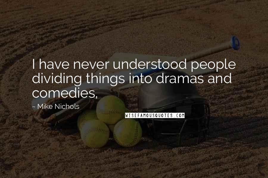 Mike Nichols Quotes: I have never understood people dividing things into dramas and comedies,