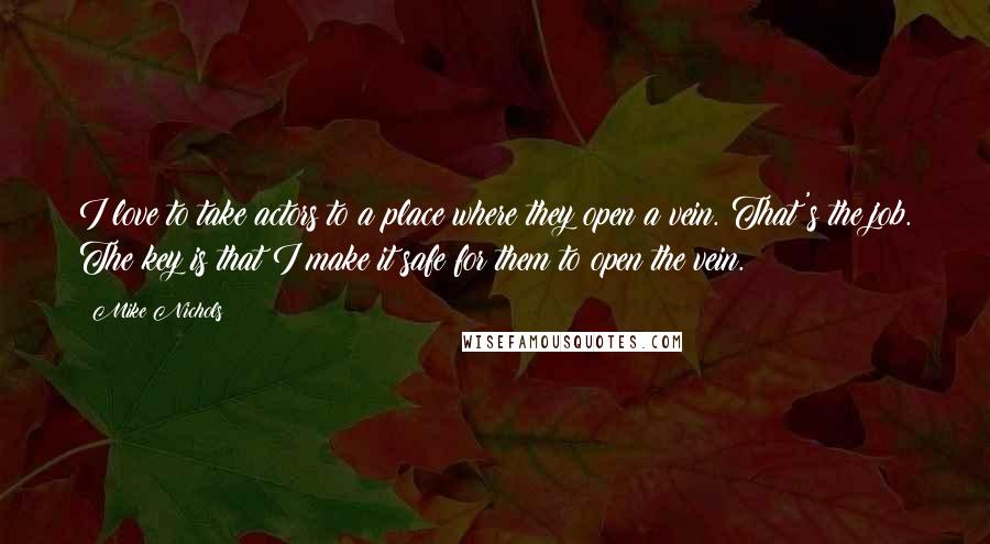 Mike Nichols Quotes: I love to take actors to a place where they open a vein. That's the job. The key is that I make it safe for them to open the vein.