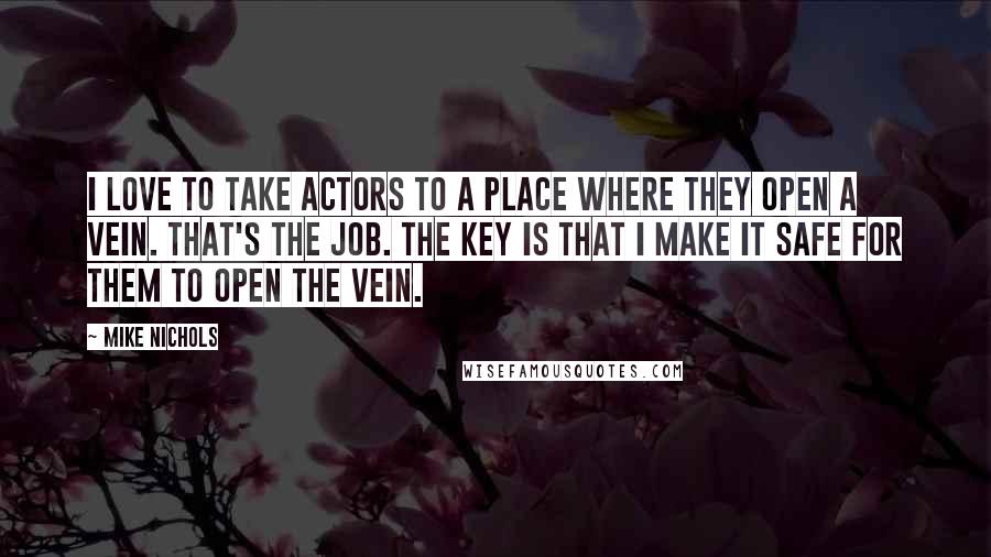 Mike Nichols Quotes: I love to take actors to a place where they open a vein. That's the job. The key is that I make it safe for them to open the vein.