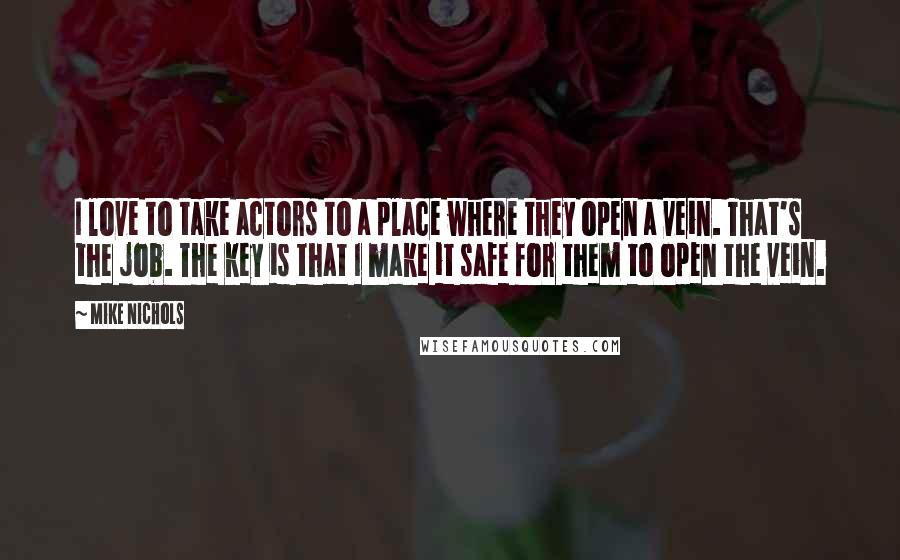 Mike Nichols Quotes: I love to take actors to a place where they open a vein. That's the job. The key is that I make it safe for them to open the vein.