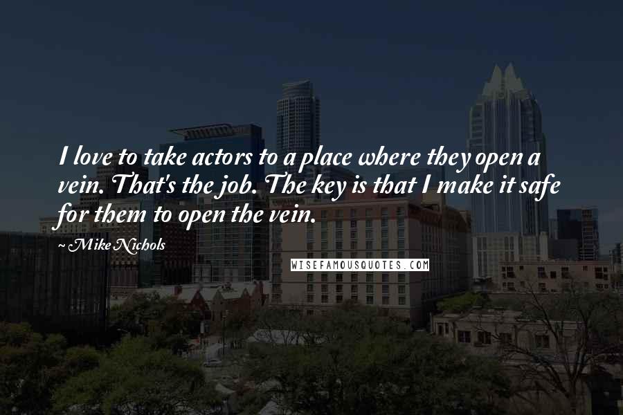 Mike Nichols Quotes: I love to take actors to a place where they open a vein. That's the job. The key is that I make it safe for them to open the vein.