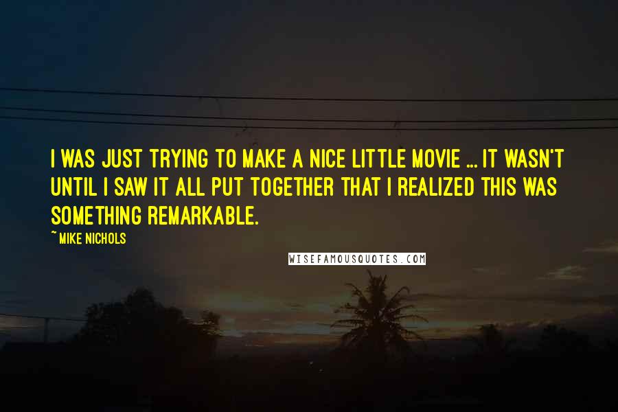 Mike Nichols Quotes: I was just trying to make a nice little movie ... It wasn't until I saw it all put together that I realized this was something remarkable.