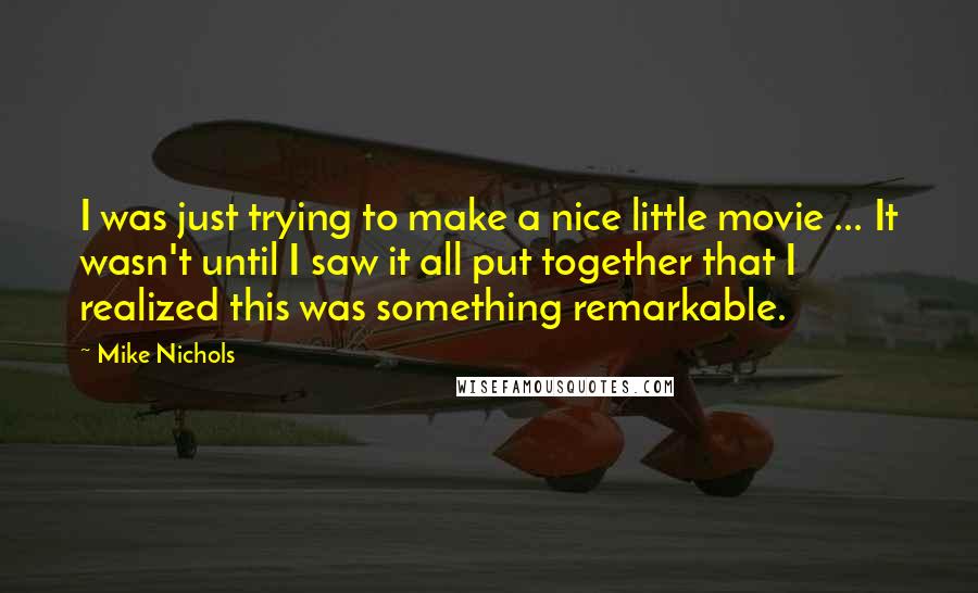 Mike Nichols Quotes: I was just trying to make a nice little movie ... It wasn't until I saw it all put together that I realized this was something remarkable.