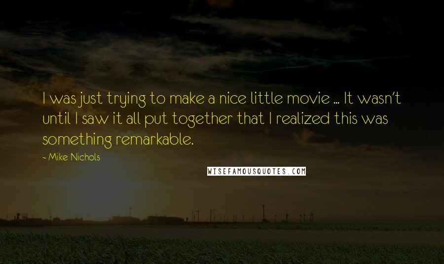 Mike Nichols Quotes: I was just trying to make a nice little movie ... It wasn't until I saw it all put together that I realized this was something remarkable.
