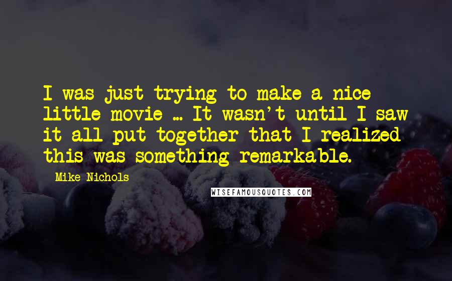 Mike Nichols Quotes: I was just trying to make a nice little movie ... It wasn't until I saw it all put together that I realized this was something remarkable.