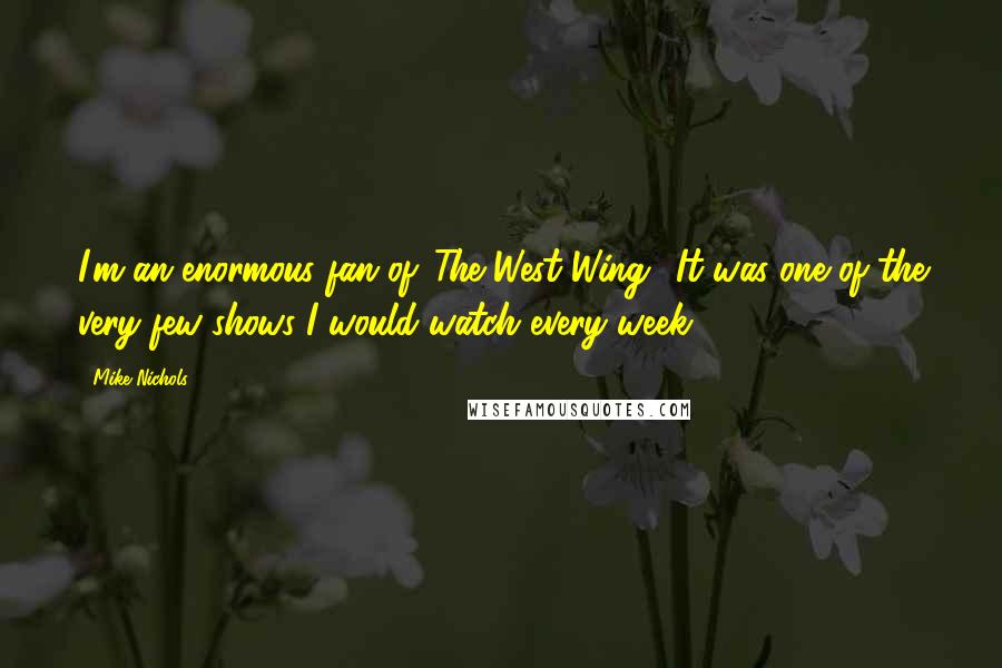 Mike Nichols Quotes: I'm an enormous fan of 'The West Wing.' It was one of the very few shows I would watch every week.