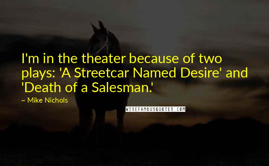 Mike Nichols Quotes: I'm in the theater because of two plays: 'A Streetcar Named Desire' and 'Death of a Salesman.'