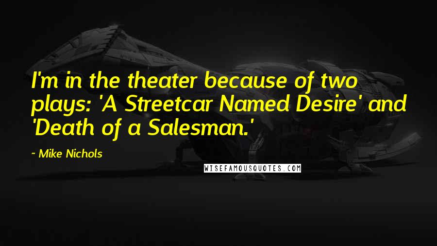Mike Nichols Quotes: I'm in the theater because of two plays: 'A Streetcar Named Desire' and 'Death of a Salesman.'