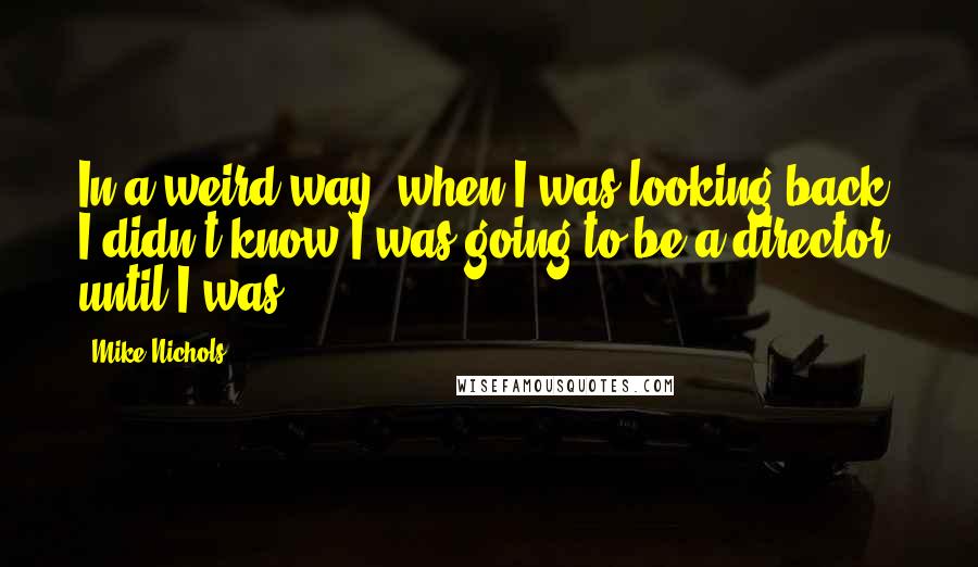 Mike Nichols Quotes: In a weird way, when I was looking back, I didn't know I was going to be a director until I was.