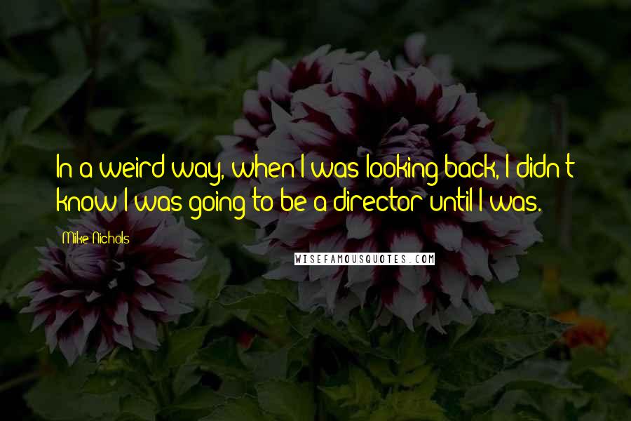 Mike Nichols Quotes: In a weird way, when I was looking back, I didn't know I was going to be a director until I was.