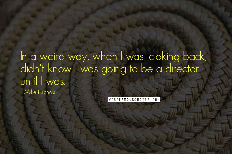 Mike Nichols Quotes: In a weird way, when I was looking back, I didn't know I was going to be a director until I was.