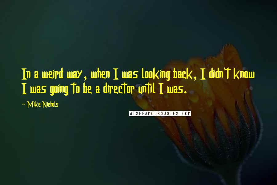 Mike Nichols Quotes: In a weird way, when I was looking back, I didn't know I was going to be a director until I was.