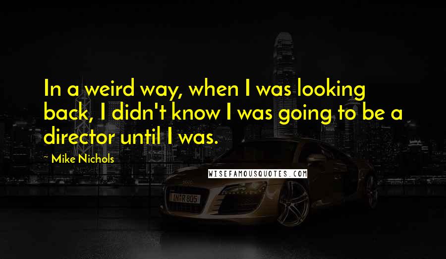 Mike Nichols Quotes: In a weird way, when I was looking back, I didn't know I was going to be a director until I was.